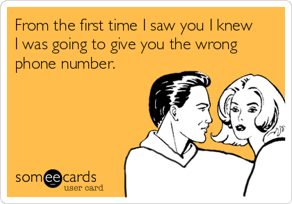 From the first time I saw you I knew 
I was going to give you the wrong
phone number.
