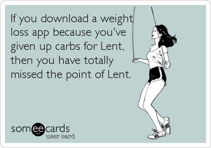 If you download a weight
loss app because you've
given up carbs for Lent, 
then you have totally
missed the point of Lent.