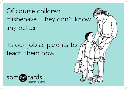 Of course children
misbehave. They don't know
any better.

Its our job as parents to
teach them how.
