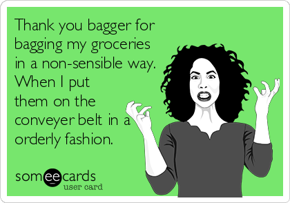 Thank you bagger for
bagging my groceries
in a non-sensible way.
When I put 
them on the 
conveyer belt in a
orderly fashion.