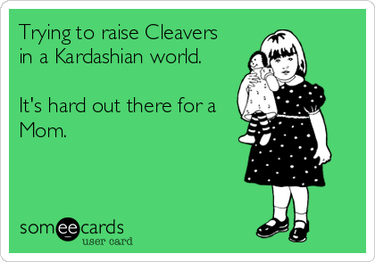 Trying to raise Cleavers
in a Kardashian world. 

It's hard out there for a
Mom.