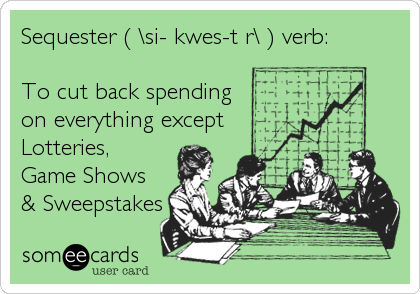 Sequester ( \si-?kwes-t?r\ ) verb:  

To cut back spending
on everything except 
Lotteries,
Game Shows 
& Sweepstakes