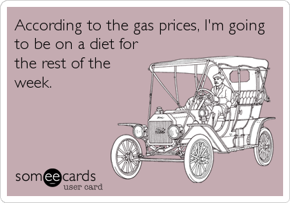 According to the gas prices, I'm going
to be on a diet for
the rest of the
week.