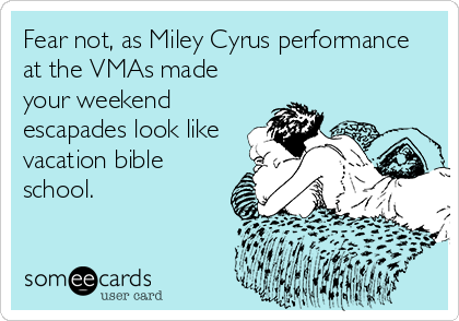 Fear not, as Miley Cyrus performance
at the VMAs made
your weekend
escapades look like
vacation bible
school.