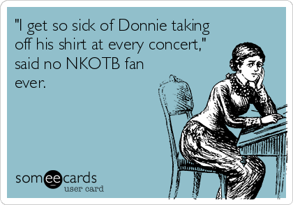 "I get so sick of Donnie taking
off his shirt at every concert,"
said no NKOTB fan
ever.