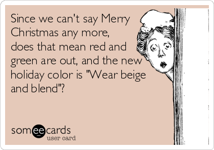 Since we can't say Merry
Christmas any more,
does that mean red and
green are out, and the new
holiday color is "Wear beige 
and blend"?