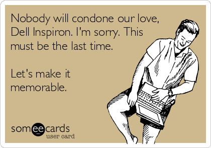 Nobody will condone our love,
Dell Inspiron. I'm sorry. This
must be the last time.

Let's make it
memorable.