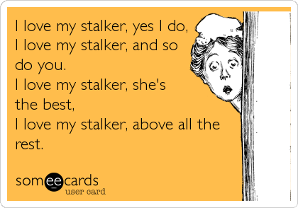 I love my stalker, yes I do,
I love my stalker, and so
do you.
I love my stalker, she's
the best,
I love my stalker, above all the
rest.
