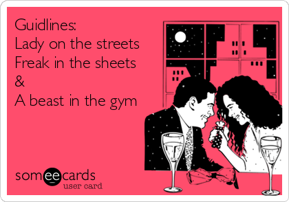 Guidlines:
Lady on the streets
Freak in the sheets
&
A beast in the gym