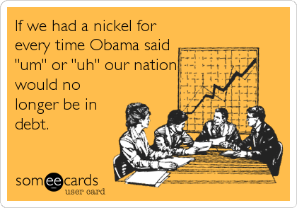 If we had a nickel for
every time Obama said
"um" or "uh" our nation
would no
longer be in
debt.