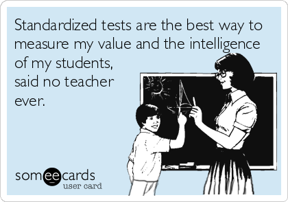 Standardized tests are the best way to
measure my value and the intelligence
of my students,
said no teacher
ever.