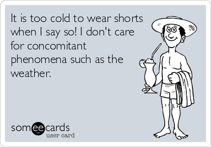 It is too cold to wear shorts
when I say so! I don't care
for concomitant
phenomena such as the
weather.