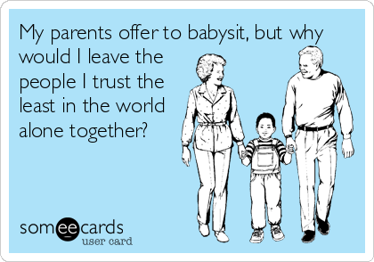 My parents offer to babysit, but why
would I leave the
people I trust the
least in the world
alone together?