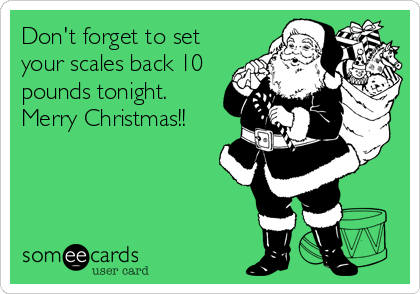 Don't forget to set
your scales back 10
pounds tonight.
Merry Christmas!!
