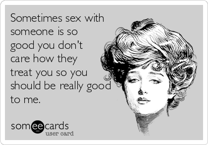 Sometimes sex with
someone is so
good you don't
care how they
treat you so you
should be really good
to me.