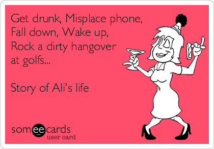 Get drunk, Misplace phone,
Fall down, Wake up,
Rock a dirty hangover
at golfs...

Story of Ali's life