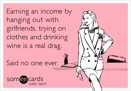 Earning an income by
hanging out with
girlfriends, trying on
clothes and drinking
wine is a real drag.

Said no one ever.