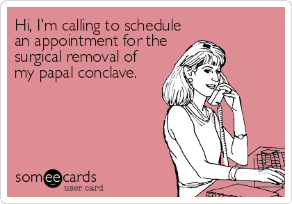Hi, I'm calling to schedule
an appointment for the
surgical removal of
my papal conclave.