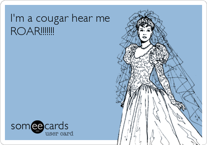 I'm a cougar hear me
ROAR!!!!!!!