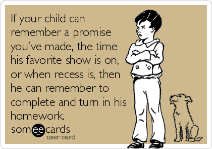 If your child can
remember a promise
you've made, the time
his favorite show is on,
or when recess is, then
he can remember to
comple