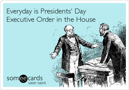 Everyday is Presidents' Day
Executive Order in the House