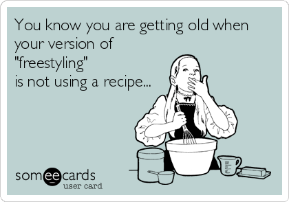 You know you are getting old when
your version of 
"freestyling" 
is not using a recipe...