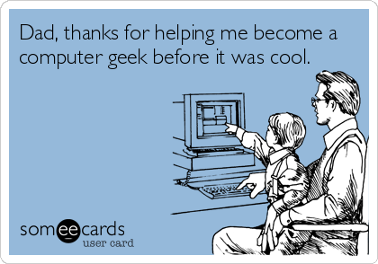 Dad, thanks for helping me become a
computer geek before it was cool.