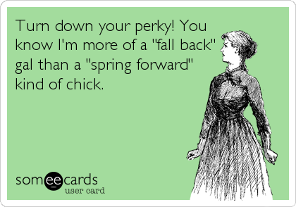 Turn down your perky! You
know I'm more of a "fall back"
gal than a "spring forward"
kind of chick.