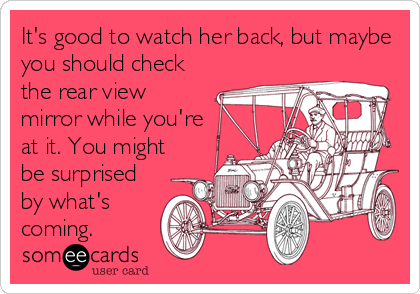 It's good to watch her back, but maybe
you should check
the rear view
mirror while you're
at it. You might
be surprised
by what's<br %2