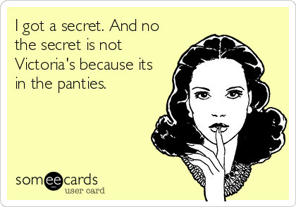 I got a secret. And no
the secret is not
Victoria's because its
in the panties.
