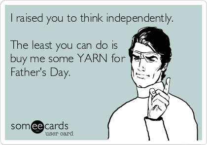 I raised you to think independently.

The least you can do is
buy me some YARN for
Father's Day.