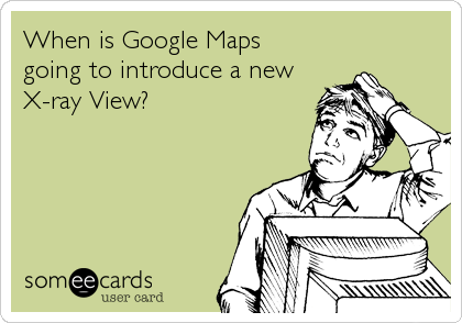 When is Google Maps 
going to introduce a new
X-ray View?
