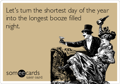 Let's turn the shortest day of the year
into the longest booze filled
night.
