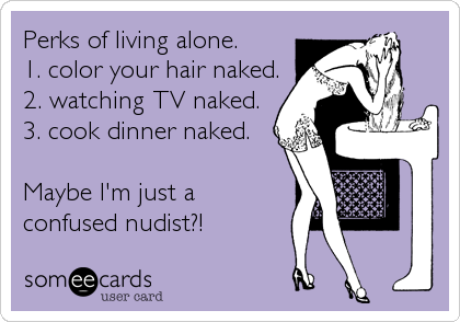 Perks of living alone. 
1. color your hair naked.
2. watching TV naked.
3. cook dinner naked.

Maybe I'm just a
confused nudist?!