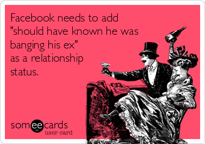 Facebook needs to add 
"should have known he was
banging his ex"
as a relationship
status.