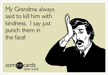 My Grandma always
said to kill him with
kindness.  I say just
punch them in
the face!