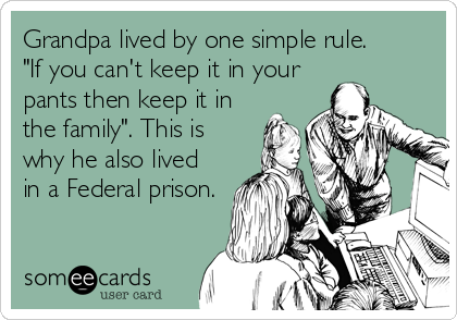 Grandpa lived by one simple rule. 
"If you can't keep it in your
pants then keep it in
the family". This is
why he also lived
in a Federal prison.