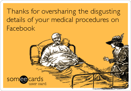 Thanks for oversharing the disgusting
details of your medical procedures on
Facebook