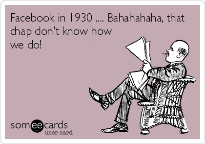Facebook in 1930 .... Bahahahaha, that
chap don't know how
we do!