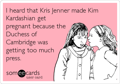 I heard that Kris Jenner made Kim
Kardashian get
pregnant because the
Duchess of
Cambridge was
getting too much
press.