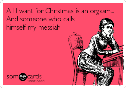 All I want for Christmas is an orgasm...
And someone who calls
himself my messiah