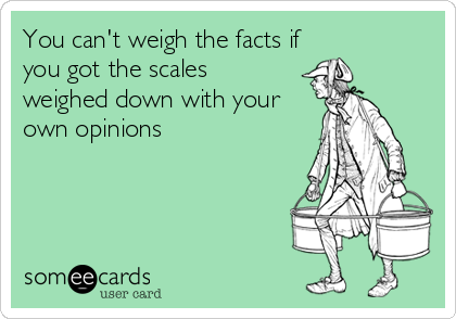 You can't weigh the facts if
you got the scales
weighed down with your
own opinions
