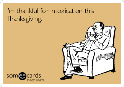 I'm thankful for intoxication this
Thanksgiving.