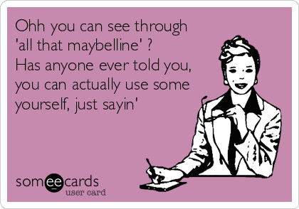 Ohh you can see through  
'all that maybelline' ?
Has anyone ever told you,
you can actually use some
yourself, just sayin'