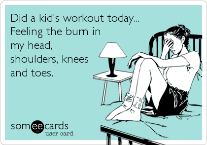 Did a kid's workout today...
Feeling the burn in
my head,
shoulders, knees
and toes.