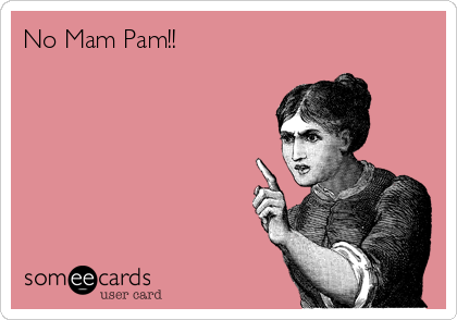 No Mam Pam!!