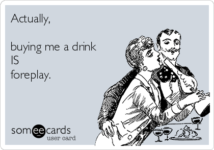 Actually,

buying me a drink
IS
foreplay.