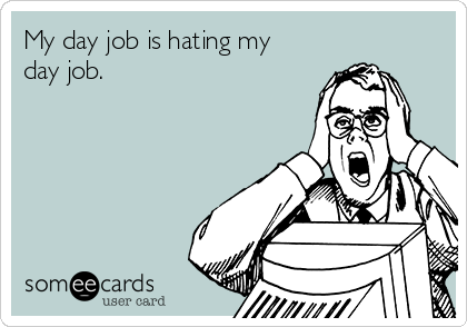 My day job is hating my
day job.