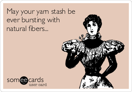 May your yarn stash be
ever bursting with
natural fibers...