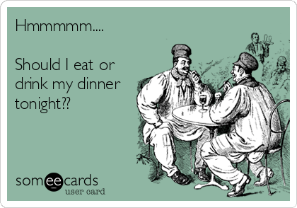 Hmmmmm....

Should I eat or
drink my dinner
tonight??